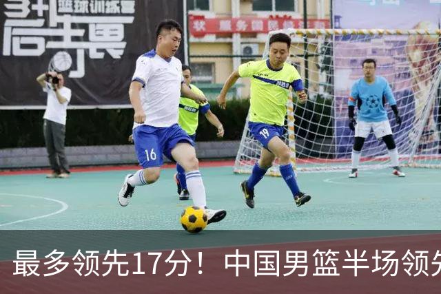 最多领先17分！中国男篮半场领先喀麦隆6分 贺希宁11+4+4