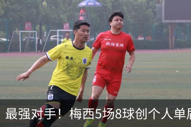 最强对手！梅西5场8球创个人单届新高，姆巴佩6场8球追平生涯最佳
