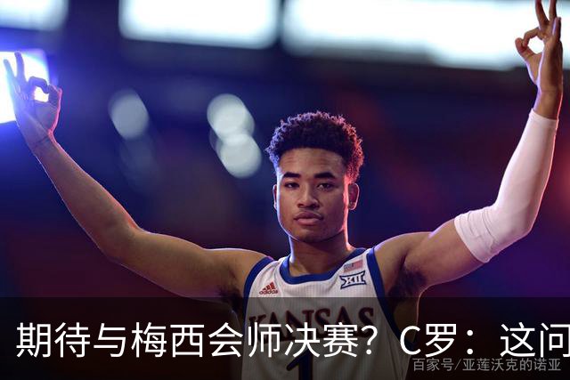 期待与梅西会师决赛？C罗：这问题没什么意义，若能实现当然很棒