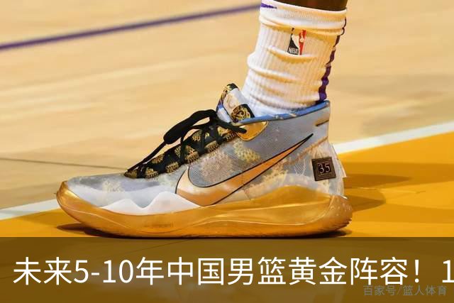 未来5-10年中国男篮黄金阵容！16大新星，碾压亚洲、冲刺世界八强