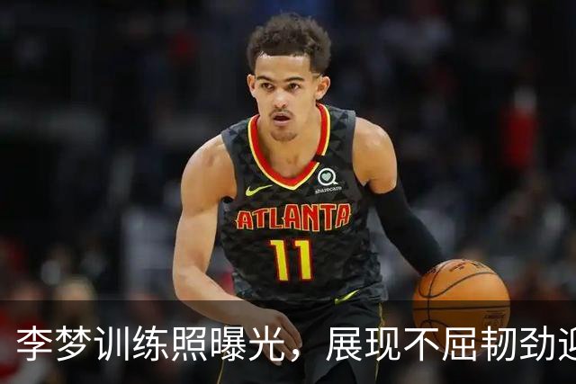 李梦训练照曝光，展现不屈韧劲迎接复出时刻