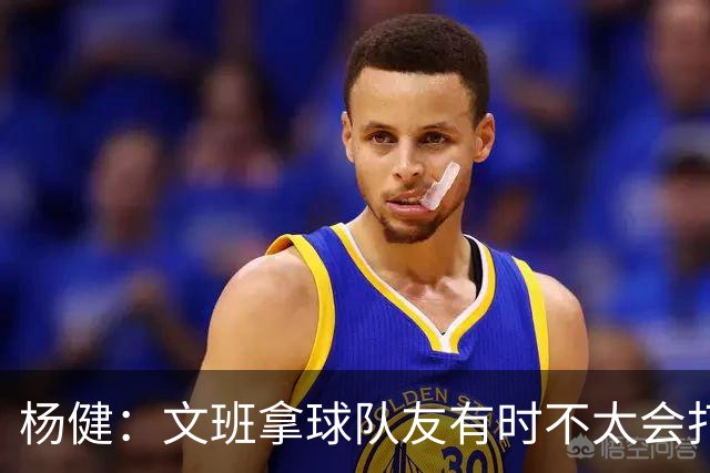 杨健：文班拿球队友有时不太会打 责任心可降低些 别老想生吞对手