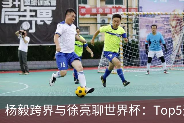 杨毅跨界与徐亮聊世界杯：Top5无C罗 就像科比不在NBA前五一样