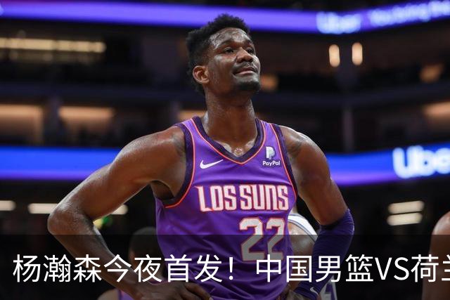 杨瀚森今夜首发！中国男篮VS荷兰，先发5人出炉：贺希宁领衔防线