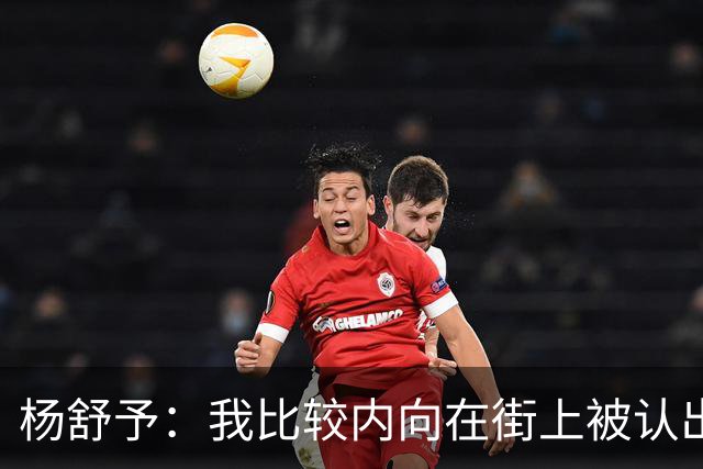 杨舒予：我比较内向在街上被认出会紧张 更希望大家来球场了解我