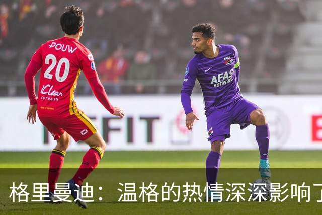 格里曼迪：温格的热情深深影响了我