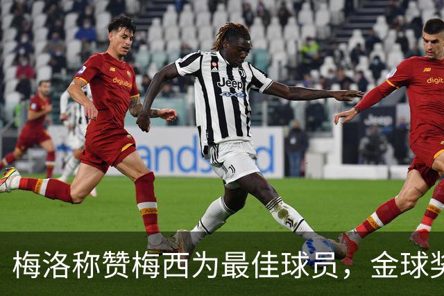 梅洛称赞梅西为最佳球员，金球奖应归他