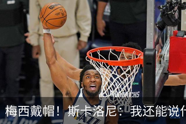 梅西戴帽！斯卡洛尼：我还能说什么？都是多余 想蝉联世界杯冠军