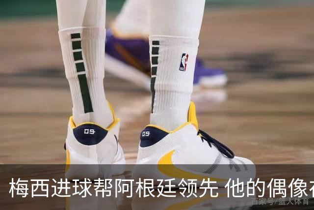 梅西进球帮阿根廷领先 他的偶像在教练席上哭了
