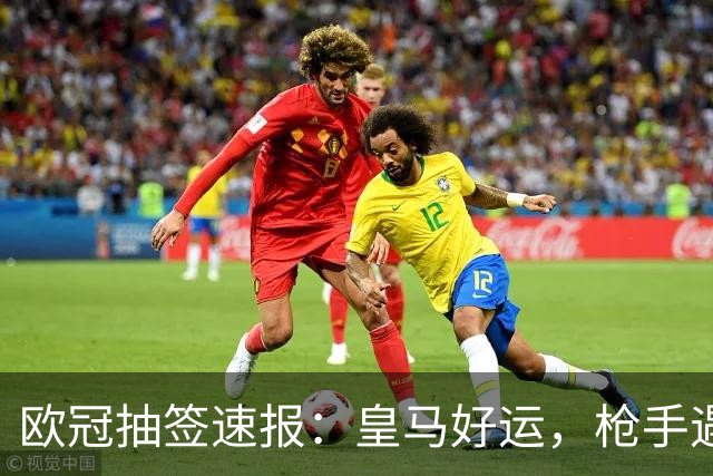 欧冠抽签速报：皇马好运，枪手遇险