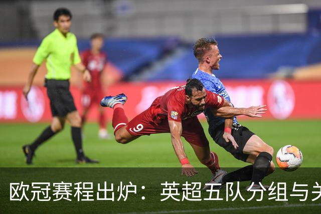 欧冠赛程出炉：英超五队分组与关键日期