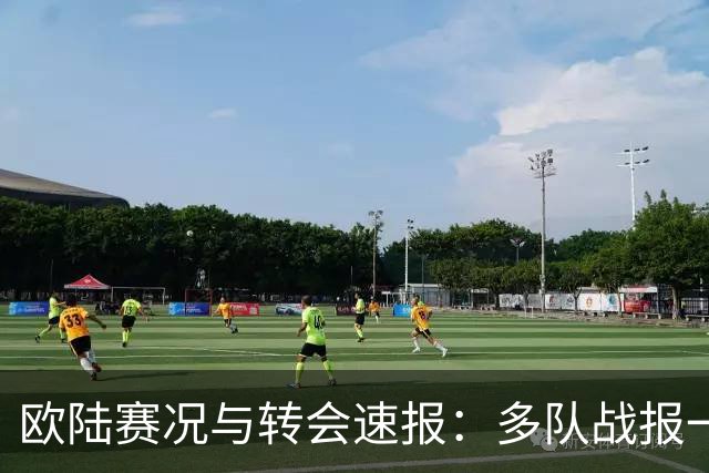欧陆赛况与转会速报：多队战报一览