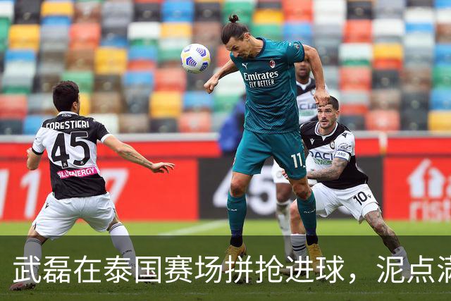 武磊在泰国赛场拼抢进球，泥点满身显英勇