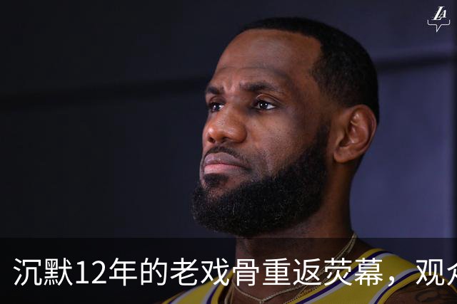 沉默12年的老戏骨重返荧幕，观众惊呼认不出
