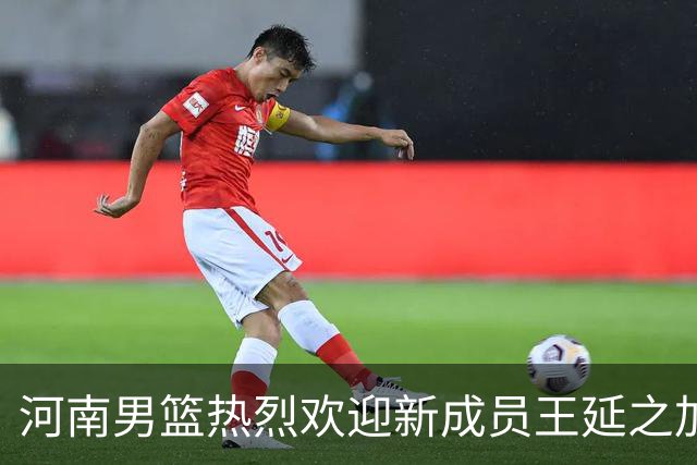 河南男篮热烈欢迎新成员王延之加入球队