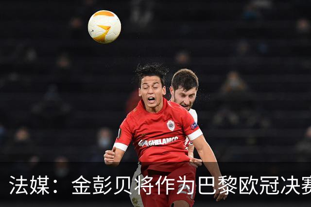 法媒：金彭贝将作为巴黎欧冠决赛大使，阿森纳想请亨利但不一定行
