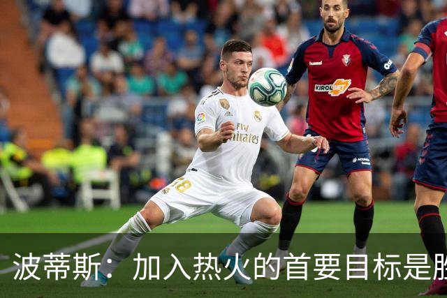 波蒂斯：加入热火的首要目标是胜利，愿全力以赴遵循教练指示