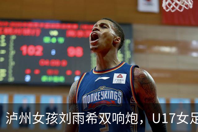 泸州女孩刘雨希双响炮，U17女足战胜美国队小组出线