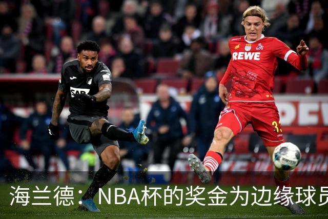 海兰德：NBA杯的奖金为边缘球员提供了重要支持