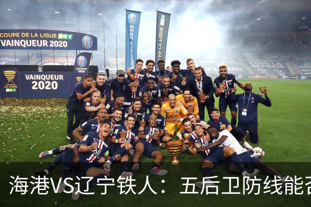 海港VS辽宁铁人：五后卫防线能否抵挡火力全开的对手？