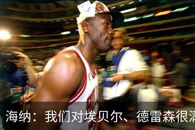 海纳：我们对埃贝尔、德雷森很满意 离队球员？还有3周时间可操作
