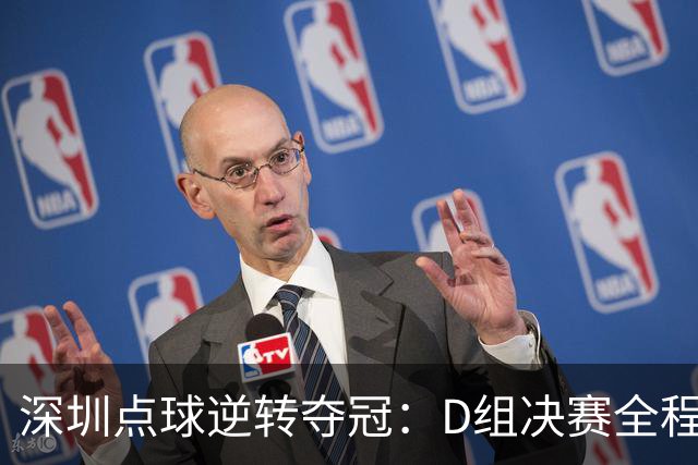 深圳点球逆转夺冠：D组决赛全程回顾