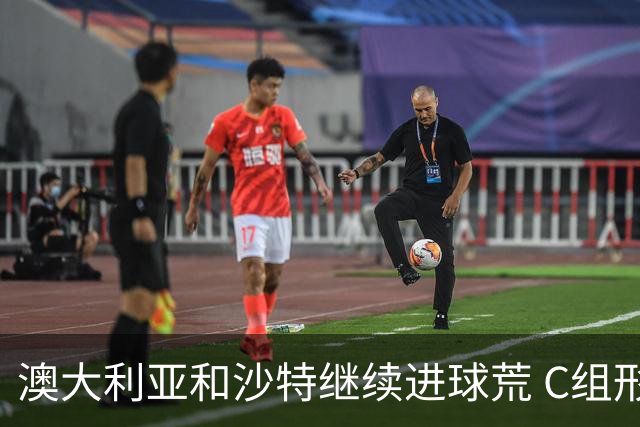 澳大利亚和沙特继续进球荒 C组形势依旧胶着