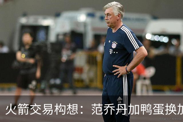 火箭交易构想：范乔丹加鸭蛋换加兰，是否明智？
