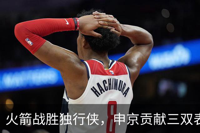 火箭战胜独行侠，申京贡献三双表现引关注