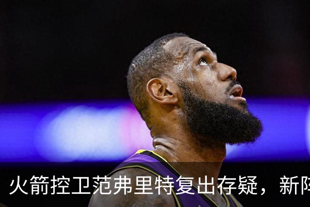 火箭控卫范弗里特复出存疑，新阵容调整势在必行