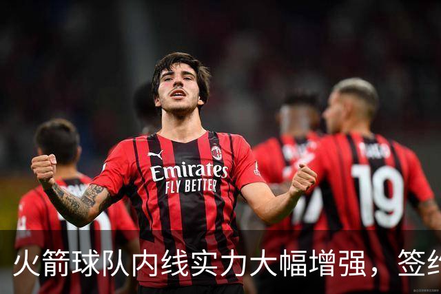 火箭球队内线实力大幅增强，签约新中锋蓄势待发