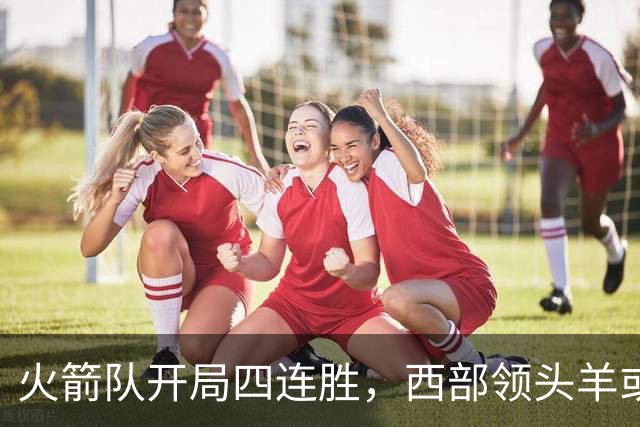 火箭队开局四连胜，西部领头羊或将冲击总冠军？