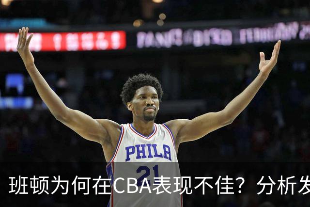 班顿为何在CBA表现不佳？分析发展联盟与CBA的差异