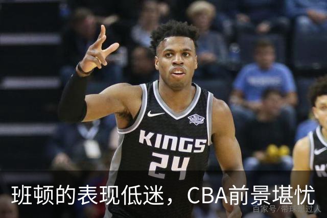班顿的表现低迷，CBA前景堪忧