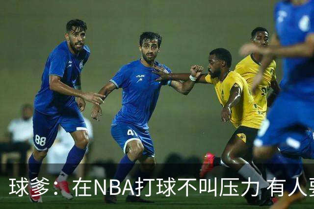 球爹：在NBA打球不叫压力 有人要杀你父母让你二选一这才叫压力