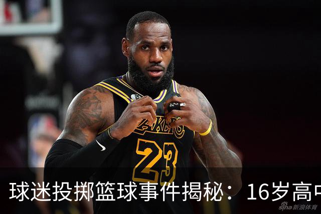 球迷投掷篮球事件揭秘：16岁高中的背后故事