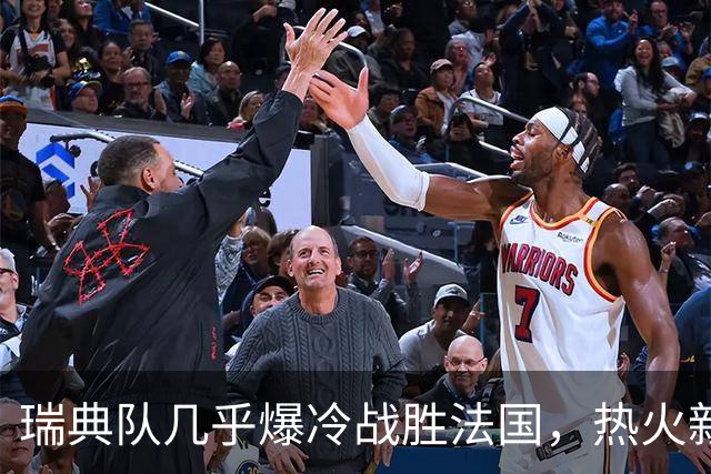 瑞典队几乎爆冷战胜法国，热火新星表现耀眼