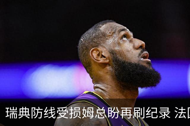 瑞典防线受损姆总盼再刷纪录 法国半场锁胜局?