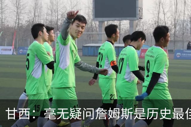 甘西：毫无疑问詹姆斯是历史最佳球员之一 我们非常高兴他能加入