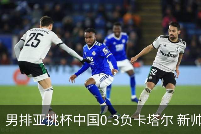 男排亚挑杯中国0-3负卡塔尔 新帅海宁首秀无缘4强