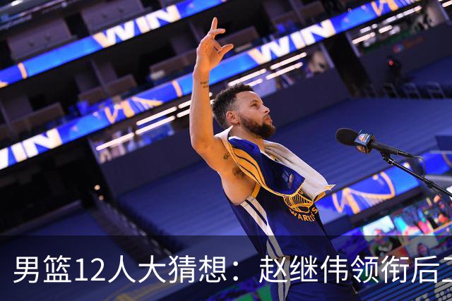 男篮12人大猜想：赵继伟领衔后卫线，杨瀚森没悬念，李弘权扮奇兵