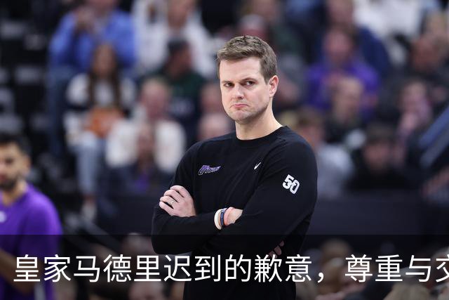 皇家马德里迟到的歉意，尊重与交流是体育的基石