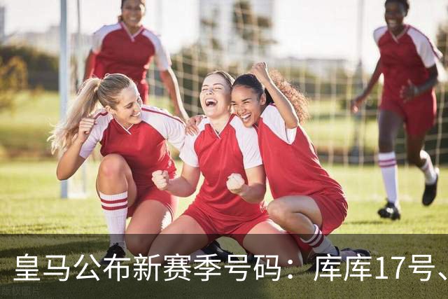 皇马公布新赛季号码：库库17号、迪奥曼德25、B席20、邓弗里斯24