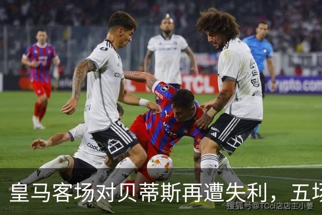 皇马客场对贝蒂斯再遭失利，五场不胜成纪录