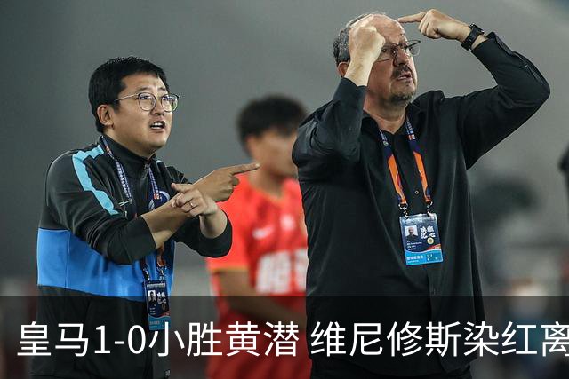 皇马1-0小胜黄潜 维尼修斯染红离场