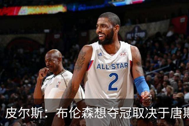 皮尔斯：布伦森想夺冠取决于唐斯 若率队夺冠其历史地位将超欧文