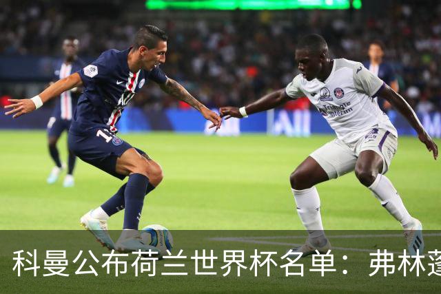 科曼公布荷兰世界杯名单：弗林蓬意外落选，德容领衔