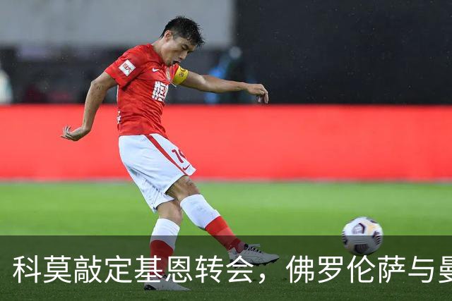 科莫敲定基恩转会，佛罗伦萨与曼联谈齐尔克泽