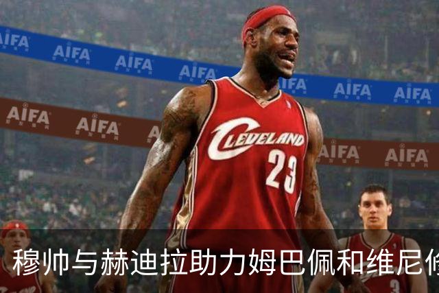 穆帅与赫迪拉助力姆巴佩和维尼修斯强化攻防平衡