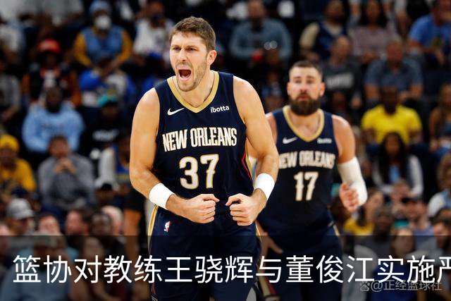 篮协对教练王骁辉与董俊江实施严厉处罚！